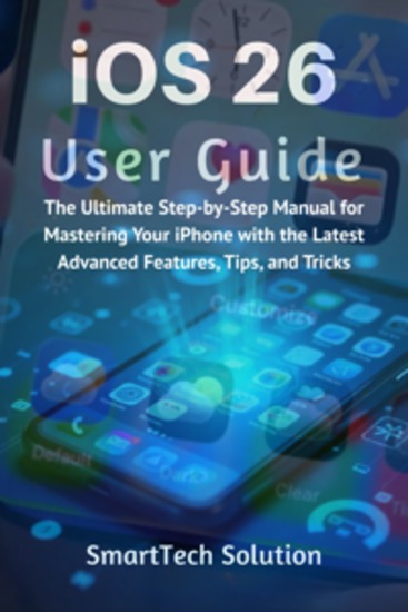 iOS 26 User Guide - The Ultimate Step-by-Step Manual for Mastering Your iPhone with the Latest Advanced Features Tips and Tricks - cover
