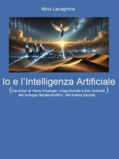 Io e l’Intelligenza Artificiale - Dai timori di Henry Kissinger Craig Mundie e Eric Schmidt allo sviluppo fantascientifico dell’Arabia Saudita - cover
