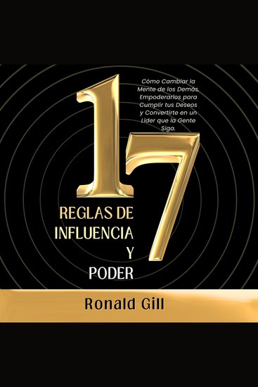 17 Reglas de Influencia y Poder - Cómo Cambiar la Mente de los Demás Empoderarlos para Cumplir tus Deseos y Convertirte en un Líder que la Gente Siga - cover