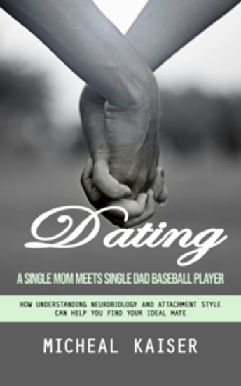 Dating: A Single Mom Meets Single Dad Baseball Player (How Understanding Neurobiology and Attachment Style Can Help You Find Your Ideal Mate) - cover