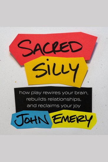 Sacred Silly - How Play Rewires Your Brain Rebuilds Relationships and Reclaims Your Joy - cover