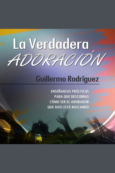 La Verdadera Adoración - Enseñanzas prácticas para que descubras cómo ser el adorador que Dios está buscando - cover