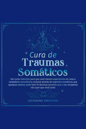 Cura de Traumas Somáticos - Um curso intensivo para que você mesmo experiencie em casa a verdadeira consciência corporal através de segredos somáticos que qualquer pessoa pode fazer & técnicas secretas que o seu terapeuta não quer que você saiba - cover