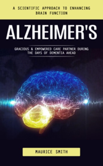 Alzheimer's: A Scientific Approach to Enhancing Brain Function (Gracious & Empowered Care Partner During the Days of Dementia Ahead) - cover