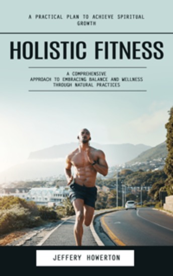 Holistic Fitness: Holistic Fitness: A Practical Plan to Achieve Spiritual Growth (A Comprehensive Approach to Embracing Balance and Wellness Through Natural Practices) - cover