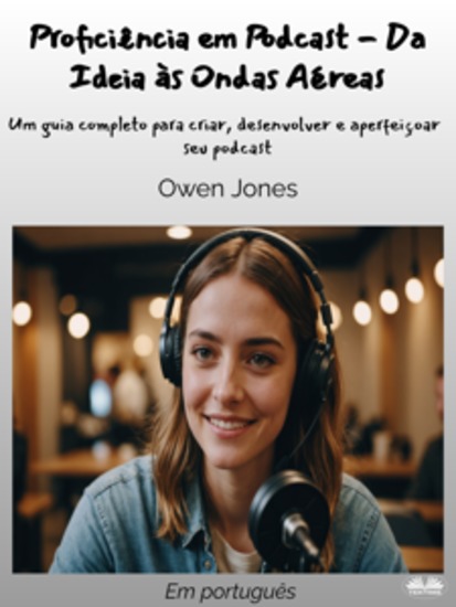 Proficiência Em Podcast - Da Ideia Às Ondas Aéreas - Um Guia Completo Para Criar Desenvolver E Aperfeiçoar Seu Podcast - cover