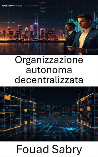 Organizzazione autonoma decentralizzata - Esplorare il futuro della governance e dell'innovazione nell'ecosistema blockchain - cover
