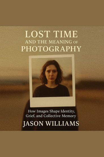 Lost Time And The Meaning of Photography - How Images Shape Identity Grief and Collective Memory - cover