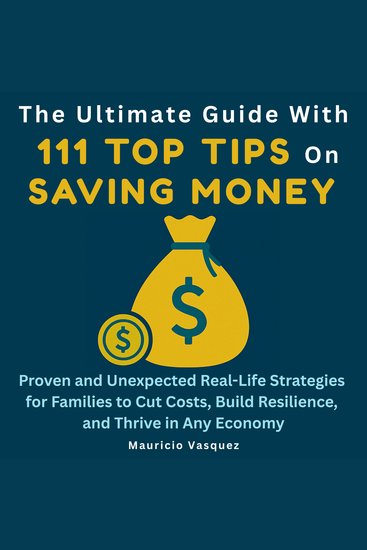 The Ultimate Guide with 111 Top Tips on Saving Money - Proven and Unexpected Real-Life Strategies for Families to Cut Costs Build Resilience and Thrive in Any Economy - cover