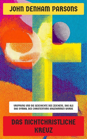 Das nichtchristliche Kreuz - Ursprung und die Geschichte des Zeichens das als das Symbol des Christentums angenommen wurde - cover