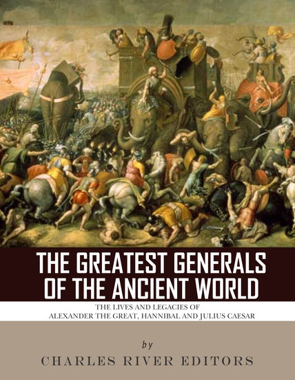 The Greatest Generals of the Ancient World - The Lives and Legacies of Alexander the Great Hannibal and Julius Caesar - cover