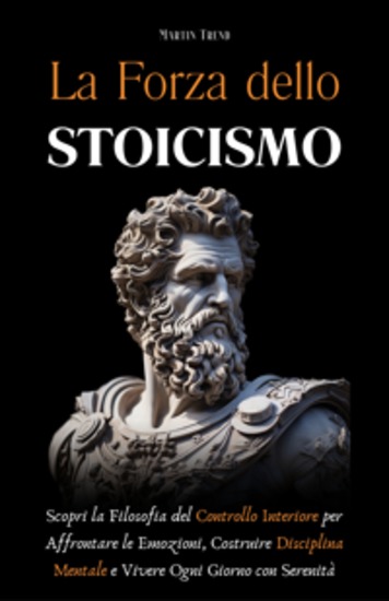 La Forza dello Stoicismo - Scopri la Filosofia del Controllo Interiore per Affrontare le Emozioni Costruire Disciplina Mentale e Vivere Ogni Giorno con Serenità - cover