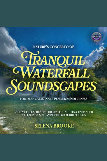 Nature’s Concerto Of Tranquil Waterfall Soundscapes For Deep Calm Inner Peace & Mindfulness - Achieve Full Serenity for Restful Nights & Enhanced Wellbeing using Amplified 8D Audio Sounds - cover
