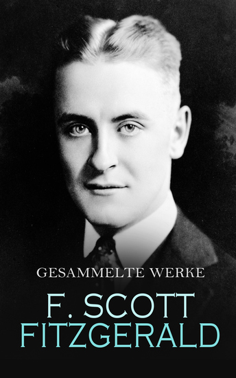 F Scott Fitzgerald - Gesammelte Werke - Romane Novellen Erzählungen & Aufsätze: Der große Gatsby Zärtlich ist die Nacht Diesseits vom Paradies Die Schönen und Verdammten Der letzte Taikun Der seltsame Fall des Benjamin Button Wiedersehen mit Babylon - cover