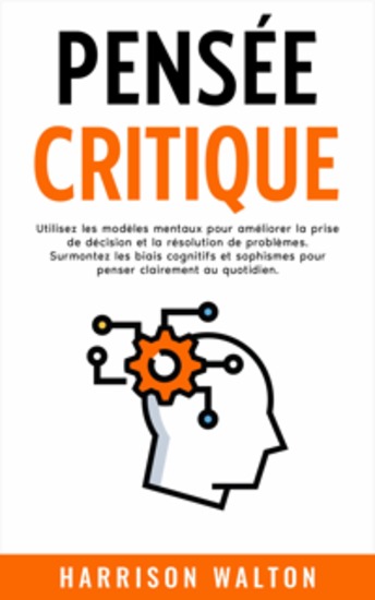 Pensée critique: Utilisez les modèles mentaux pour améliorer la prise de décision et la résolution de problèmes Surmontez les biais cognitifs et sophismes pour penser clairement au quotidien - cover