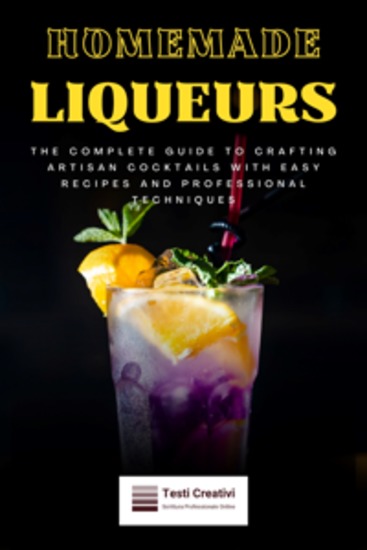 Homemade Liqueurs - The Complete Guide to Crafting Artisan Cocktails with Easy Recipes and Professional Techniques - cover