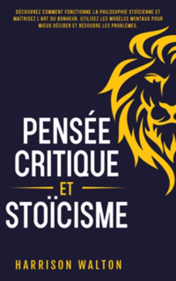 Pensée critique et stoïcisme: Découvrez comment fonctionne la philosophie stoïcienne et maîtrisez l’art du bonheur Utilisez les modèles mentaux pour mieux décider et résoudre les problèmes - cover