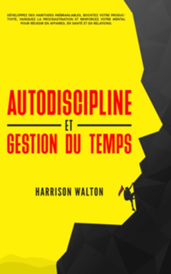 Autodiscipline et gestion du temps: Développez des habitudes inébranlables boostez votre productivité vainquez la procrastination et renforcez votre mental pour réussir en affaires en santé et en relations - cover
