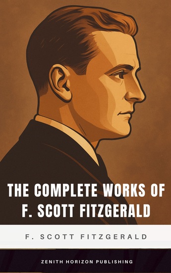 The Complete Works of F Scott Fitzgerald - Timeless Tales of Jazz Age Dreams & Disillusionment - cover