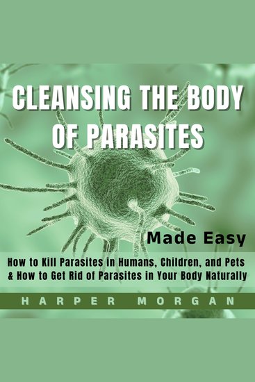 Cleansing the Body of Parasites Made Easy - How to Kill Parasites in Humans Children and Pets & How to Get Rid of Parasites in Your Body Naturally - cover