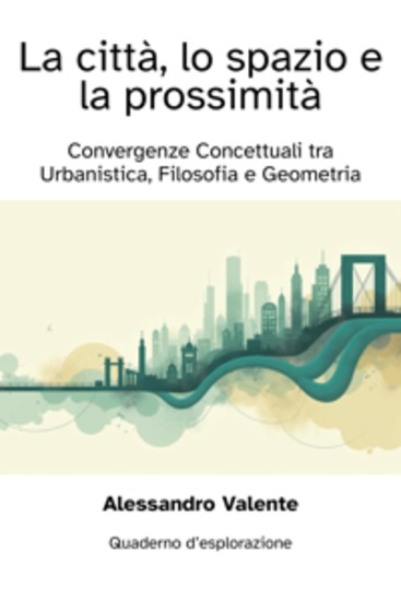 La Città lo Spazio e la Prossimità - Convergenze Concettuali tra Urbanistica Filosofia e Geometria - cover