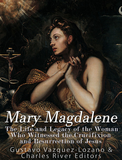 Mary Magdalene - The Life and Legacy of the Woman Who Witnessed the Crucifixion and Resurrection of Jesus - cover