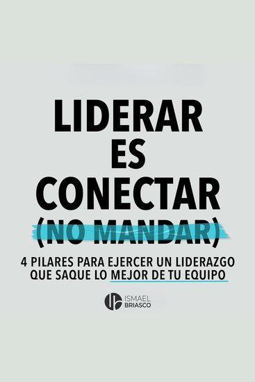 Liderar es conectar (No mandar) - 4 pilares para ejercer un liderazgo que saque lo mejor de tu equipo - cover