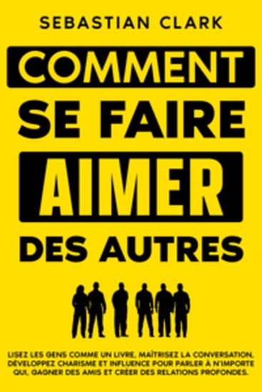 Comment se faire aimer des autres: Lisez les gens comme un livre maîtrisez la conversation développez charisme et influence pour parler à n’importe qui gagner des amis et créer des relations profondes - cover