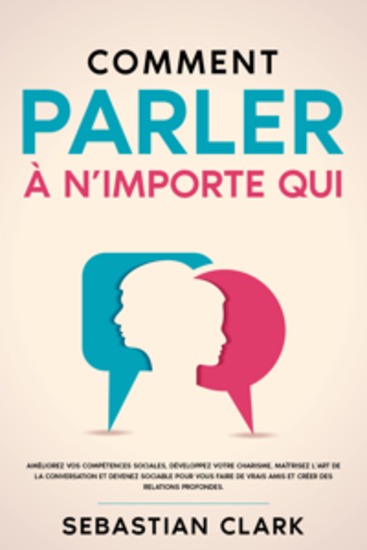 Comment parler à n’importe qui: Améliorez vos compétences sociales développez votre charisme maîtrisez l’art de la conversation et devenez sociable pour vous faire de vrais amis et créer des relations profondes - cover
