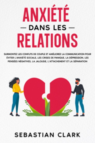 Anxiété dans les relations: Surmontez les conflits de couple et améliorez la communication pour éviter l’anxiété sociale les crises de panique la dépression les pensées négatives la jalousie l’attachement et la séparation - cover