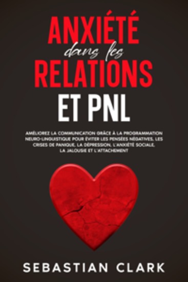 Anxiété dans les relations et PNL: Améliorez la communication grâce à la programmation neuro-linguistique pour éviter les pensées négatives les crises de panique la dépression l’anxiété sociale la jalousie et l’attachement - cover