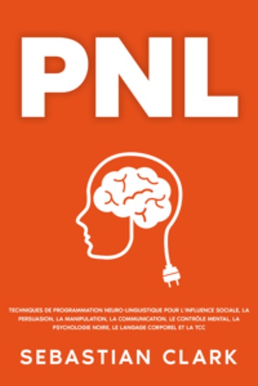 PNL: Techniques de programmation neuro-linguistique pour l’influence sociale la persuasion la manipulation la communication le contrôle mental la psychologie noire le langage corporel et la TCC - cover