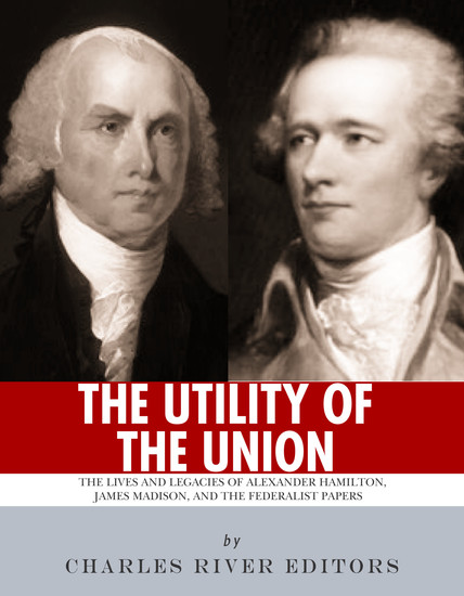 The Utility of the Union - The Lives and Legacies of Alexander Hamilton James Madison and the Federalist Papers - cover
