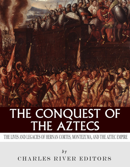 The Conquest of the Aztecs - The Lives and Legacies of Cortés Montezuma and the Aztec Empire - cover