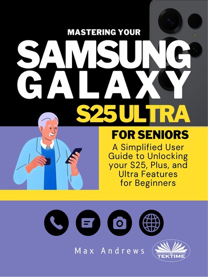 Mastering Your Samsung Galaxy S25 Ultra For Seniors - A Simplified User Guide And Manual To Unlocking Your S25 Plus And Ultra Features For Beginners - cover