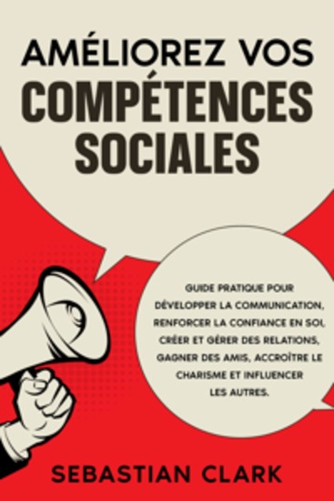 Améliorez vos compétences sociales: Guide pratique pour développer la communication renforcer la confiance en soi créer et gérer des relations gagner des amis accroître le charisme et influencer les autres - cover