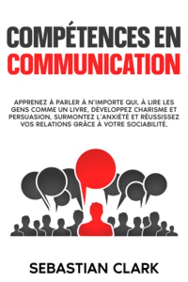 Compétences en communication: Apprenez à parler à n’importe qui à lire les gens comme un livre développez charisme et persuasion surmontez l’anxiété et réussissez vos relations grâce à votre sociabilité - cover