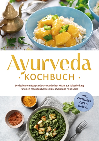 Ayurveda Kochbuch: Die leckersten Rezepte der ayurvedischen Küche zur Selbstheilung für einen gesunden Körper klaren Geist und reine Seele - inkl Chutneys Dips & Snacks - cover