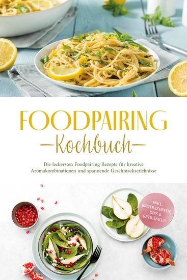 Foodpairing Kochbuch: Die leckersten Foodpairing Rezepte für kreative Aromakombinationen und spannende Geschmackserlebnisse - inkl Brotrezepten Dips & Getränken - cover