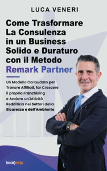 Come Trasformare La Consulenza in un Business Solido e Duraturo con il Metodo Remark Partner - Un Modello Collaudato per Trovare Affiliati far Crescere il proprio Franchising e Avviare un'Attività Redditizia nei Settori della Sicurezza e dell'Ambiente - cover