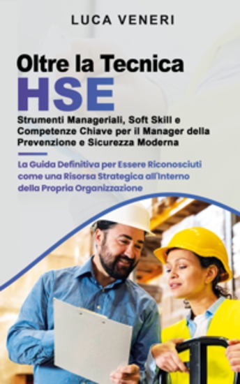 Oltre la Tecnica HSE - Strumenti Manageriali Soft Skill e Competenze Chiave per il Manager della Prevenzione e Sicurezza Moderna - La Guida Definitiva per Essere Riconosciuti come una Risorsa Strategica all'Interno della Propria Organizzazione - cover
