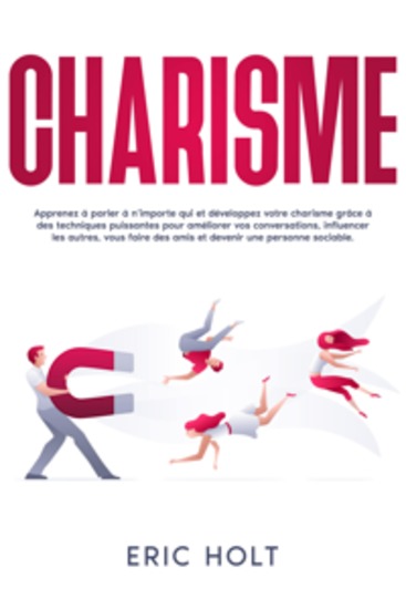 Charisme: Apprenez à parler à n’importe qui et développez votre charisme grâce à des techniques puissantes pour améliorer vos conversations influencer les autres vous faire des amis et devenir une personne sociable - cover