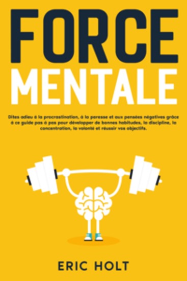 Force mentale: Dites adieu à la procrastination à la paresse et aux pensées négatives grâce à ce guide pas à pas pour développer de bonnes habitudes la discipline la concentration la volonté et réussir vos objectifs - cover