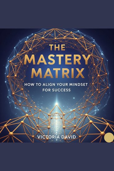 The Mastery Matrix - How to Align Your Mindset for Success - cover