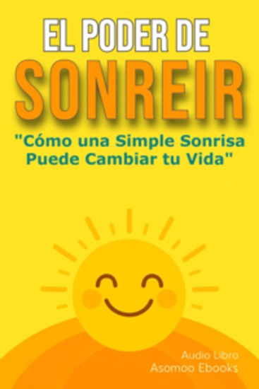 El Poder de Sonreír - Cómo una Simple Sonrisa Puede Cambiar tu Vida en Todo Salud Dinero y las Relaciones con los demas - cover