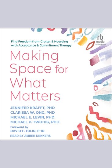 Making Space for What Matters - Find Freedom from Clutter and Hoarding with Acceptance and Commitment Therapy - cover