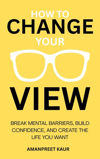 How to Change Your View - Break Mental Barriers Build Confidence and Create the Life You Want - cover