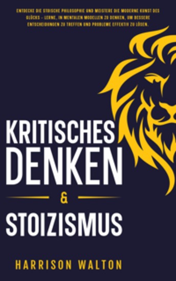 Kritisches Denken & Stoizismus: Entdecke die stoische Philosophie und meistere die moderne Kunst des Glücks – lerne in mentalen Modellen zu denken um bessere Entscheidungen zu treffen und Probleme effektiv zu lösen - cover