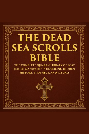 The Dead Sea Scrolls Bible - The Complete Qumran Library of Lost Jewish Manuscripts Unveiling Hidden History Prophecy and Rituals - cover