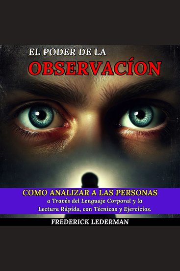 El Poder de la Observación - Cómo Analizar a las Personas a Través del Lenguaje Corporal y la Lectura Rápida con Técnicas y Ejercicios - cover